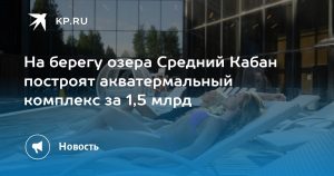 На берегу озера Средний Кабан построят акватермальный комплекс за 1,5 млрд