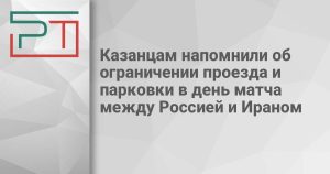 Казанцам напомнили об ограничении проезда и парковки в день матча между Россией и Ираном
