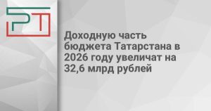 Доходную часть бюджета Татарстана в 2026 году увеличат на 32,6 млрд рублей