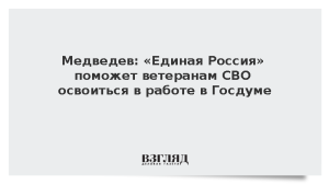 Медведев: «Единая Россия» поможет ветеранам СВО освоиться в работе в Госдуме
