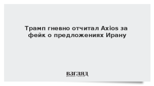 Трамп гневно отчитал Axios за фейк о предложениях Ирану