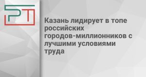 Казань лидирует в топе российских городов-миллионников с лучшими условиями труда