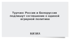 Турчин: Россия и Белоруссия подпишут соглашение о единой аграрной политике