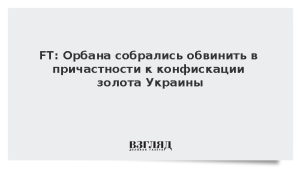 FT: Орбана собрались обвинить в причастности к конфискации золота Украины