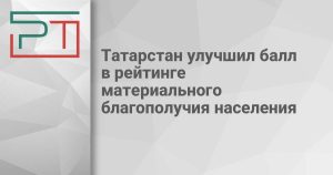 Татарстан улучшил балл в рейтинге материального благополучия населения