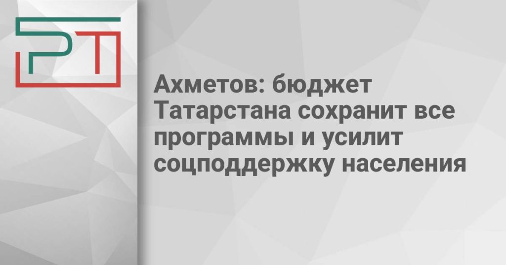 Ахметов: бюджет Татарстана сохранит все программы и усилит соцподдержку населения