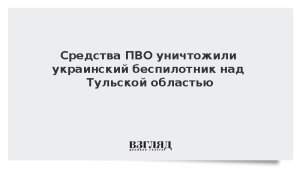 Средства ПВО уничтожили украинский беспилотник над Тульской областью