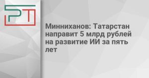 Минниханов: Татарстан направит 5 млрд рублей на развитие ИИ за пять лет