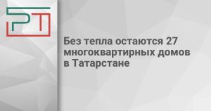Без тепла остаются 27 многоквартирных домов в Татарстане