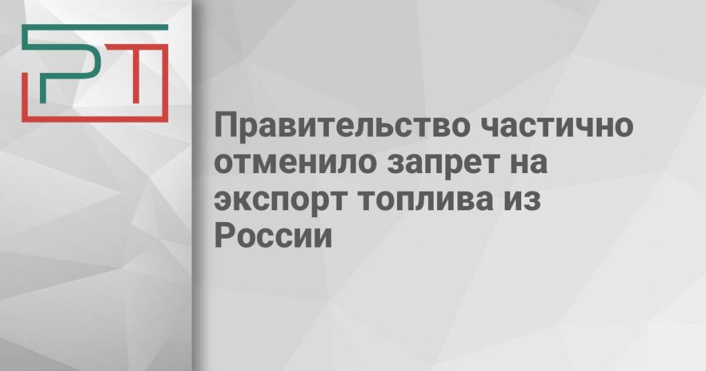 Правительство частично отменило запрет на экспорт топлива из России