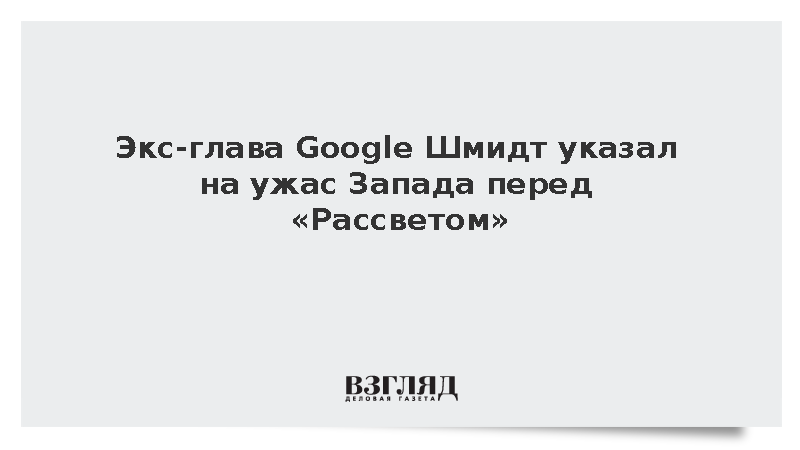 Экс-глава Google Шмидт указал на ужас Запада перед «Рассветом»