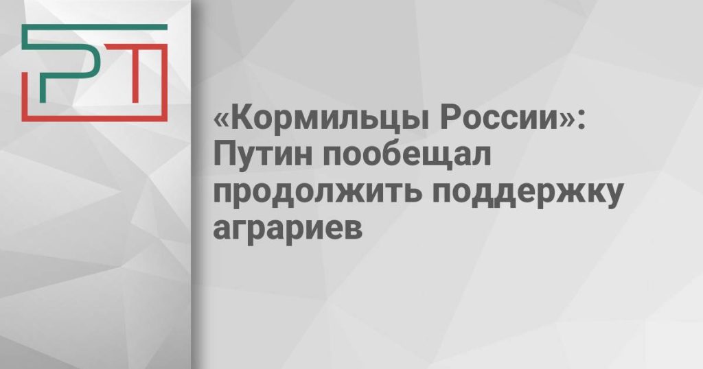 «Кормильцы России»: Путин пообещал продолжить поддержку аграриев