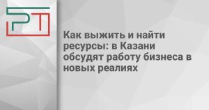 Как выжить и найти ресурсы: в Казани обсудят работу бизнеса в новых реалиях