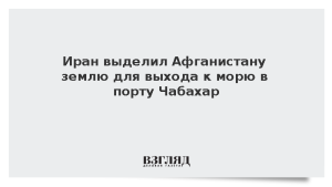 Иран выделил Афганистану землю для выхода к морю в порту Чабахар