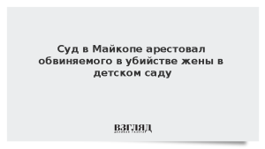 Суд в Майкопе арестовал обвиняемого в убийстве жены в детском саду